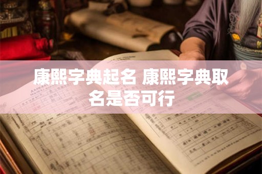 康熙字典起名 康熙字典取名是否可行 康熙字典起名 康熙字典取名是否可行