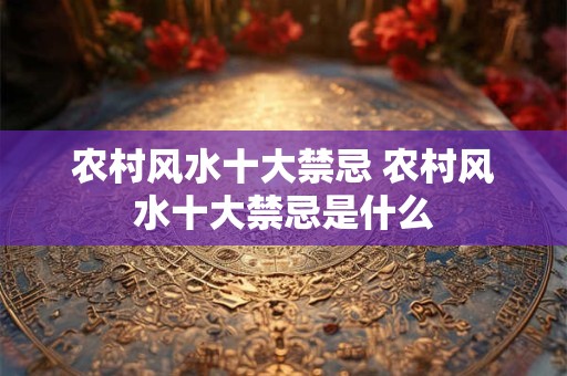 农村风水十大禁忌 农村风水十大禁忌是什么