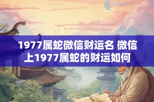 1977属蛇微信财运名 微信上1977属蛇的财运如何 1977属蛇微信财运名 微信上1977属蛇的财运如何