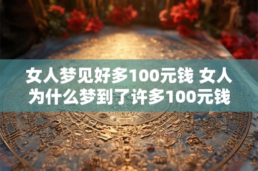 女人梦见好多100元钱 女人为什么梦到了许多100元钱