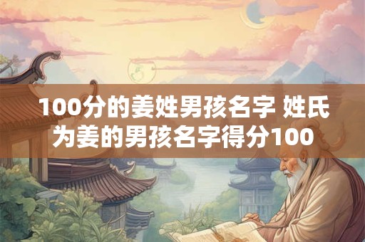 100分的姜姓男孩名字 姓氏为姜的男孩名字得分100