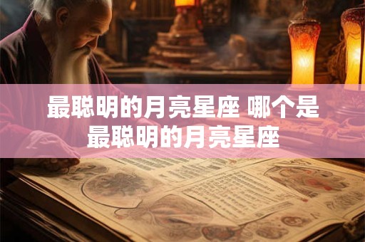 最聪明的月亮星座 哪个是最聪明的月亮星座 最聪明的月亮星座 哪个是最聪明的月亮星座