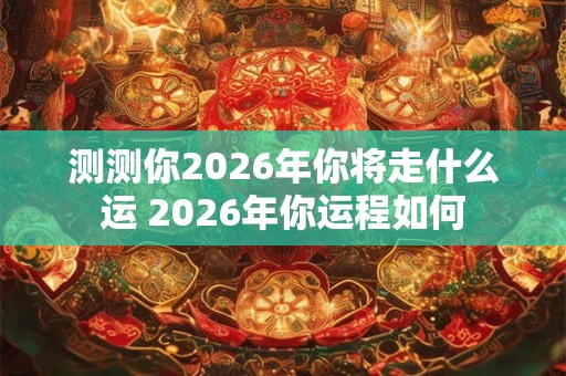 测测你2026年你将走什么运 2026年你运程如何
