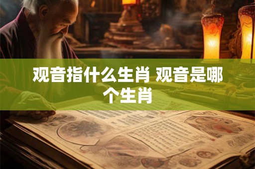 观音指什么生肖 观音是哪个生肖 观音指什么生肖 观音是哪个生肖