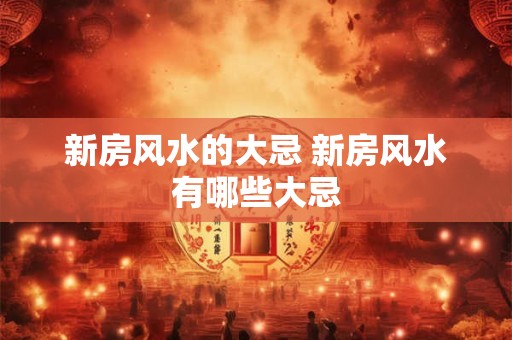 新房风水的大忌 新房风水有哪些大忌