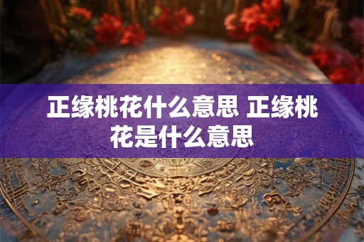正缘桃花什么意思 正缘桃花是什么意思 正缘桃花什么意思 正缘桃花是什么意思