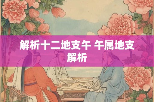 解析十二地支午 午属地支解析 解析十二地支午 午属地支解析