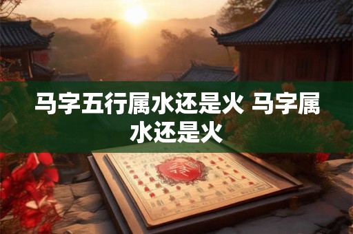 马字五行属水还是火 马字属水还是火