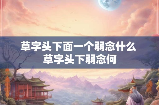 草字头下面一个弱念什么 草字头下弱念何 草字头下面一个弱念什么 草字头下弱念何