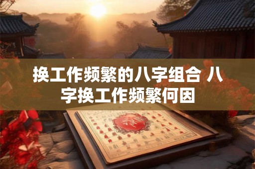 换工作频繁的八字组合 八字换工作频繁何因 换工作频繁的八字组合 八字换工作频繁何因