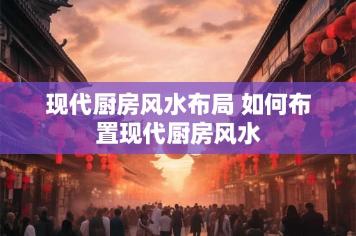 现代厨房风水布局 如何布置现代厨房风水 现代厨房风水布局 如何布置现代厨房风水