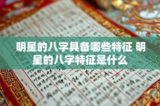 明星的八字具备哪些特征 明星的八字特征是什么