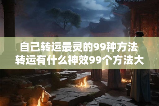 自己转运最灵的99种方法 转运有什么神效99个方法大揭秘 自己转运最灵的99种方法 转运有什么神效99个方法大揭秘