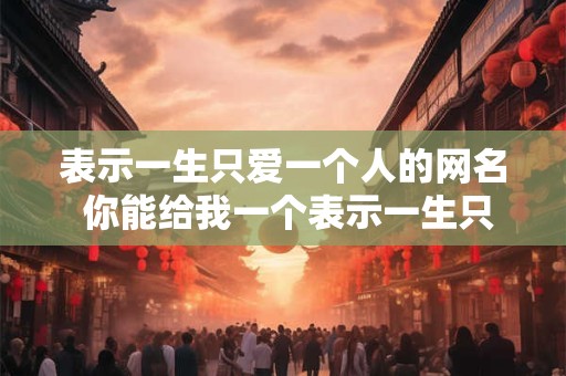 表示一生只爱一个人的网名 你能给我一个表示一生只爱一个人的网名吗 表示一生只爱一个人的网名 你能给我一个表示一生只爱一个人的网名吗
