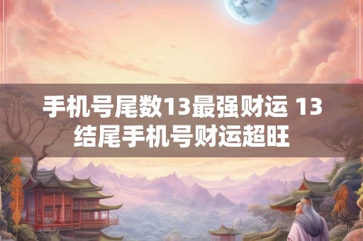 手机号尾数13最强财运 13结尾手机号财运超旺 手机号尾数13最强财运 13结尾手机号财运超旺
