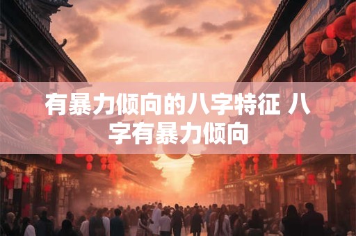 有暴力倾向的八字特征 八字有暴力倾向