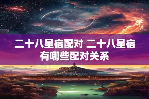 二十八星宿配对 二十八星宿有哪些配对关系 二十八星宿配对 二十八星宿有哪些配对关系