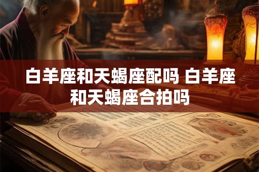 白羊座和天蝎座配吗 白羊座和天蝎座合拍吗 白羊座和天蝎座配吗 白羊座和天蝎座合拍吗