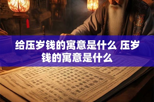 给压岁钱的寓意是什么 压岁钱的寓意是什么