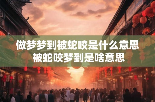 做梦梦到被蛇咬是什么意思 被蛇咬梦到是啥意思