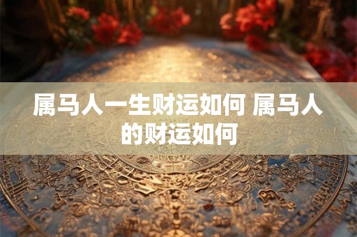 属马人一生财运如何 属马人的财运如何
