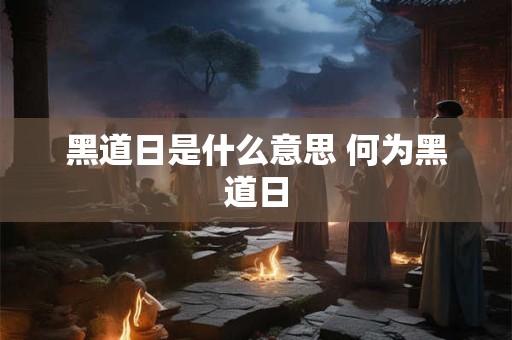 黑道日是什么意思 何为黑道日