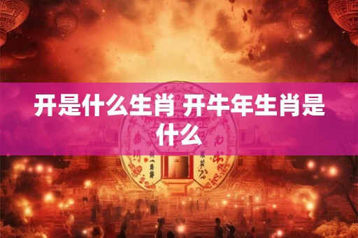 开是什么生肖 开牛年生肖是什么