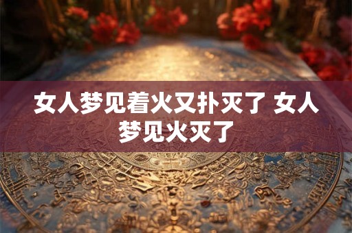 女人梦见着火又扑灭了 女人梦见火灭了