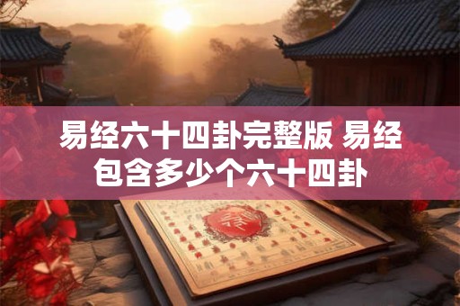 易经六十四卦完整版 易经包含多少个六十四卦 易经六十四卦完整版 易经包含多少个六十四卦