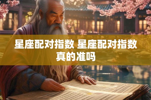 星座配对指数 星座配对指数真的准吗 星座配对指数 星座配对指数真的准吗