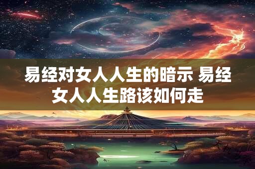 易经对女人人生的暗示 易经女人人生路该如何走