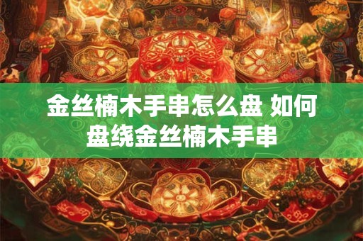 金丝楠木手串怎么盘 如何盘绕金丝楠木手串