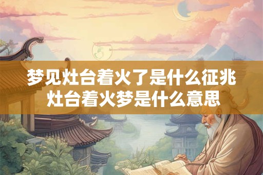 梦见灶台着火了是什么征兆 灶台着火梦是什么意思