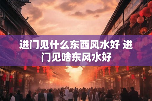 进门见什么东西风水好 进门见啥东风水好