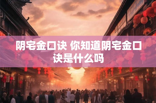 阴宅金口诀 你知道阴宅金口诀是什么吗