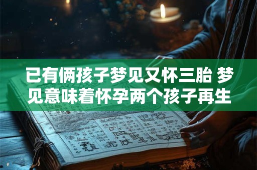 已有俩孩子梦见又怀三胎 梦见意味着怀孕两个孩子再生三胎 已有俩孩子梦见又怀三胎 梦见意味着怀孕两个孩子再生三胎