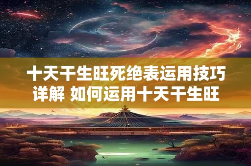 十天干生旺死绝表运用技巧详解 如何运用十天干生旺死绝表 十天干生旺死绝表运用技巧详解 如何运用十天干生旺死绝表