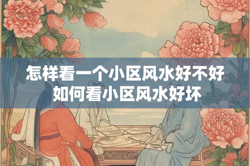 怎样看一个小区风水好不好 如何看小区风水好坏 怎样看一个小区风水好不好 如何看小区风水好坏