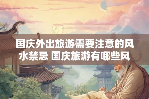 国庆外出旅游需要注意的风水禁忌 国庆旅游有哪些风水禁忌