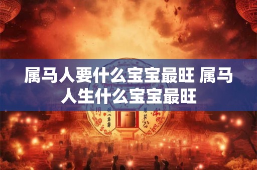 属马人要什么宝宝最旺 属马人生什么宝宝最旺