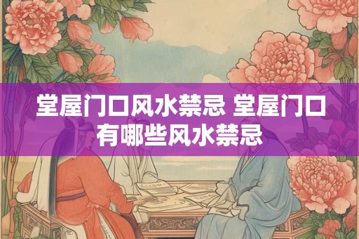 堂屋门口风水禁忌 堂屋门口有哪些风水禁忌