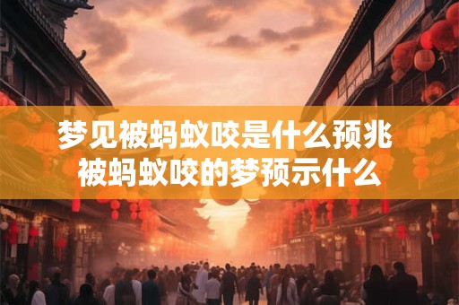 梦见被蚂蚁咬是什么预兆 被蚂蚁咬的梦预示什么