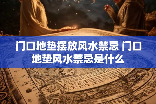 门口地垫摆放风水禁忌 门口地垫风水禁忌是什么