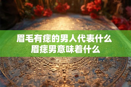 眉毛有痣的男人代表什么 眉痣男意味着什么