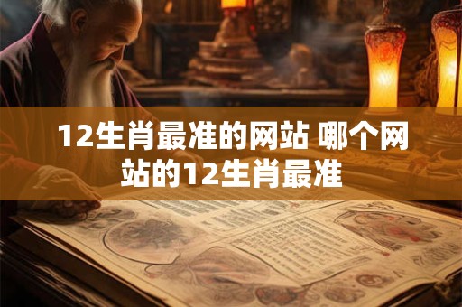 12生肖最准的网站 哪个网站的12生肖最准