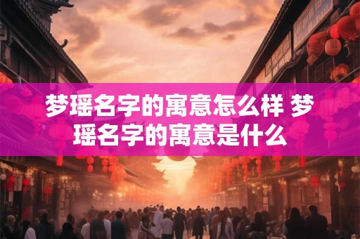 梦瑶名字的寓意怎么样 梦瑶名字的寓意是什么
