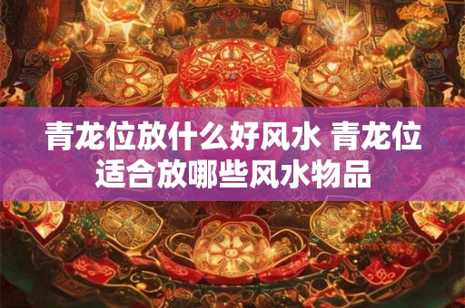 青龙位放什么好风水 青龙位适合放哪些风水物品