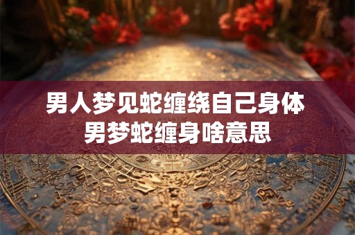 男人梦见蛇缠绕自己身体 男梦蛇缠身啥意思