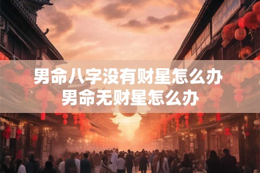 男命八字没有财星怎么办 男命无财星怎么办