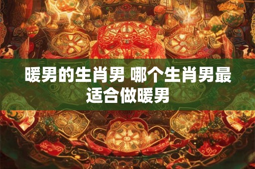 暖男的生肖男 哪个生肖男最适合做暖男